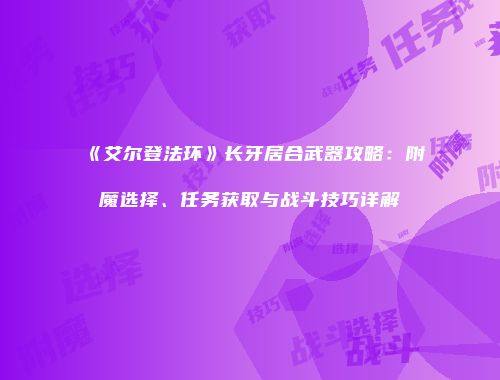 《艾尔登法环》长牙居合武器攻略：附魔选择、任务获取与战斗技巧详解