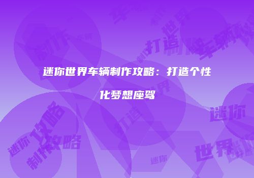 迷你世界车辆制作攻略：打造个性化梦想座驾