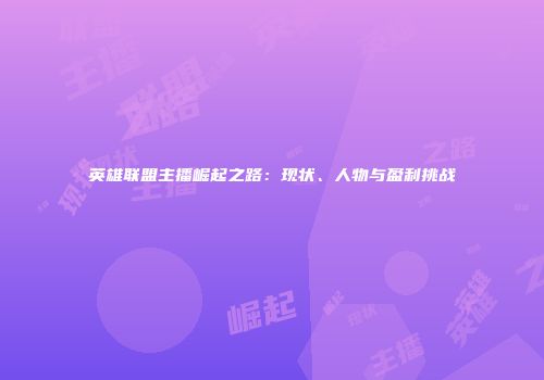 英雄联盟主播崛起之路：现状、人物与盈利挑战