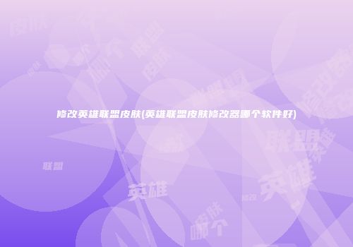 修改英雄联盟皮肤(英雄联盟皮肤修改器哪个软件好)