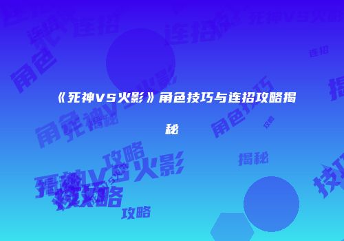 《死神VS火影》角色技巧与连招攻略揭秘