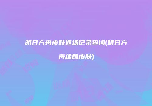 明日方舟皮肤返场记录查询(明日方舟绝版皮肤)