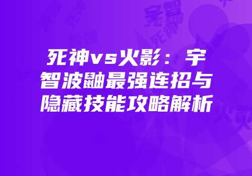 死神vs火影：宇智波鼬最强连招与隐藏技能攻略解析