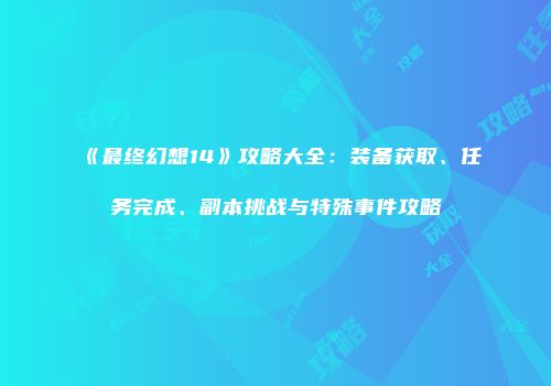 《最终幻想14》攻略大全：装备获取、任务完成、副本挑战与特殊事件攻略