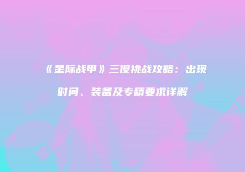 《星际战甲》三傻挑战攻略：出现时间、装备及专精要求详解