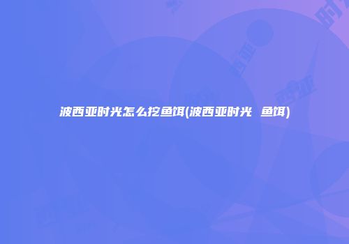 波西亚时光怎么挖鱼饵(波西亚时光 鱼饵)