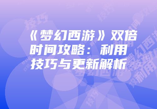 《梦幻西游》双倍时间攻略：利用技巧与更新解析