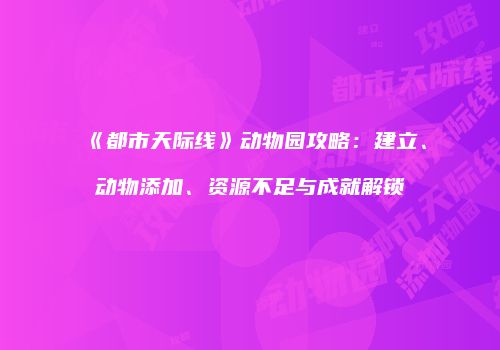《都市天际线》动物园攻略：建立、动物添加、资源不足与成就解锁