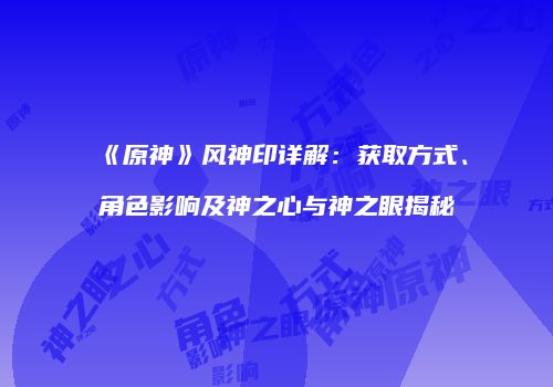 《原神》风神印详解：获取方式、角色影响及神之心与神之眼揭秘
