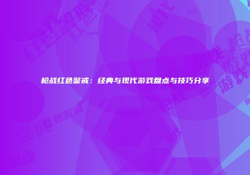 枪战红色警戒：经典与现代游戏盘点与技巧分享