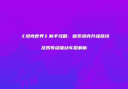 《坦克世界》新手攻略：德系坦克升级路线及各等级屠幼车型解析