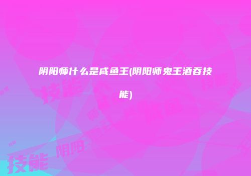 阴阳师什么是咸鱼王(阴阳师鬼王酒吞技能)