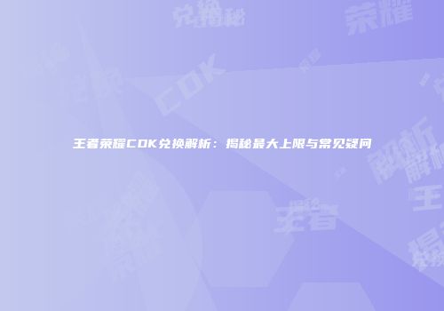 王者荣耀CDK兑换解析：揭秘最大上限与常见疑问