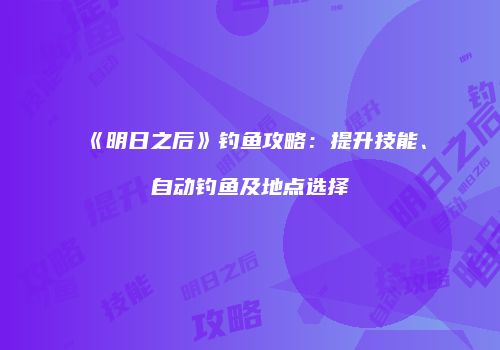 《明日之后》钓鱼攻略：提升技能、自动钓鱼及地点选择