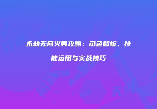 永劫无间火男攻略：角色解析、技能运用与实战技巧