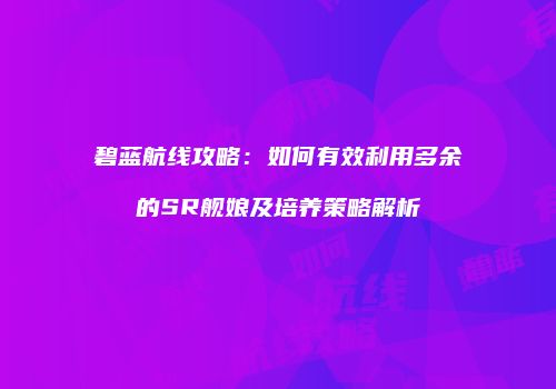 碧蓝航线攻略：如何有效利用多余的SR舰娘及培养策略解析