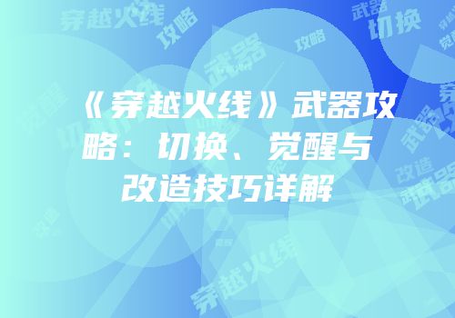 《穿越火线》武器攻略：切换、觉醒与改造技巧详解