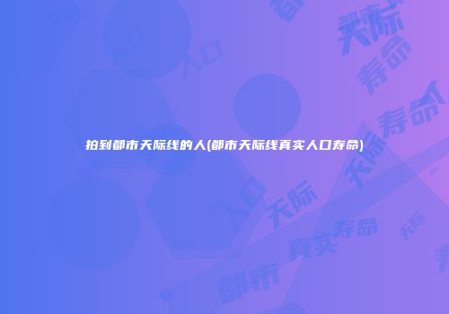 拍到都市天际线的人(都市天际线真实人口寿命)