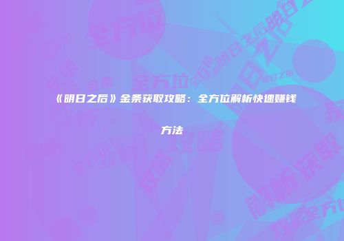《明日之后》金条获取攻略：全方位解析快速赚钱方法