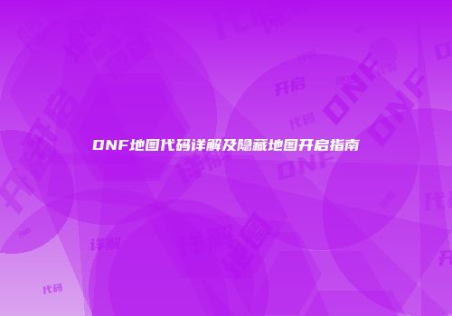 DNF地图代码详解及隐藏地图开启指南