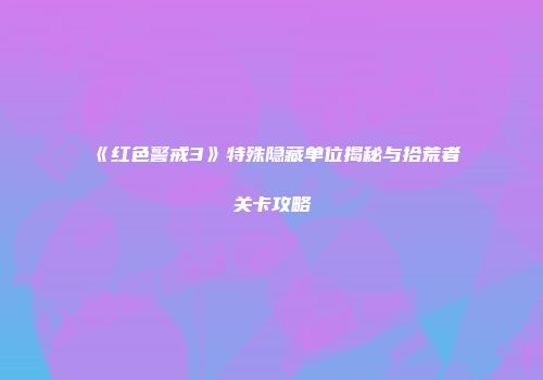《红色警戒3》特殊隐藏单位揭秘与拾荒者关卡攻略