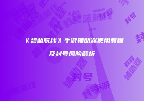 《碧蓝航线》手游辅助器使用教程及封号风险解析