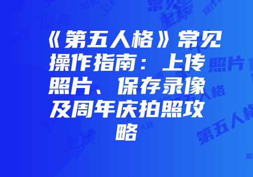 《第五人格》常见操作指南：上传照片、保存录像及周年庆拍照攻略