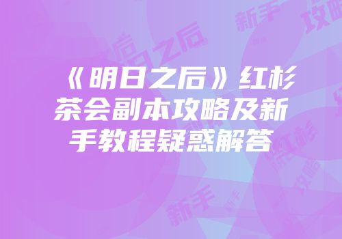 《明日之后》红杉茶会副本攻略及新手教程疑惑解答