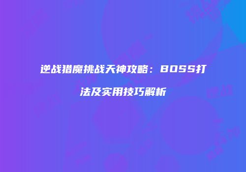 逆战猎魔挑战天神攻略：BOSS打法及实用技巧解析