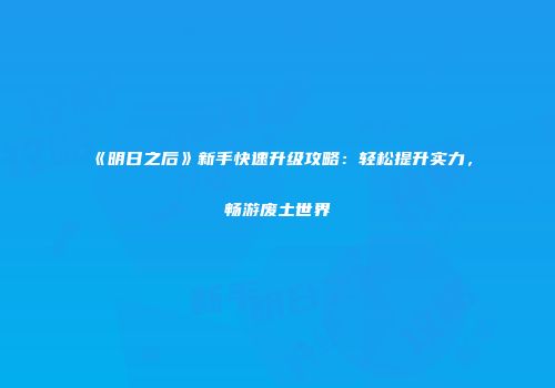 《明日之后》新手快速升级攻略：轻松提升实力，畅游废土世界