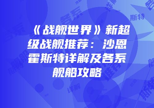 《战舰世界》新超级战舰推荐：沙恩霍斯特详解及各系舰船攻略