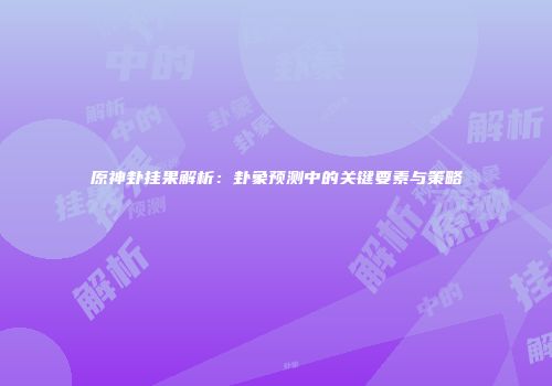 原神卦挂果解析：卦象预测中的关键要素与策略
