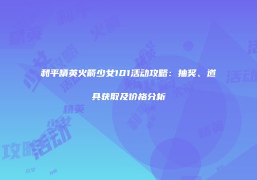 和平精英火箭少女101活动攻略：抽奖、道具获取及价格分析