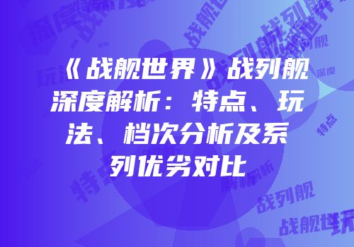 《战舰世界》战列舰深度解析：特点、玩法、档次分析及系列优劣对比