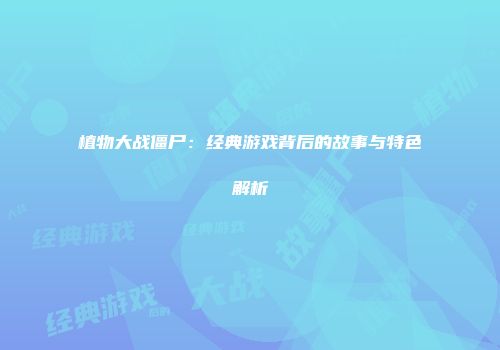 植物大战僵尸：经典游戏背后的故事与特色解析