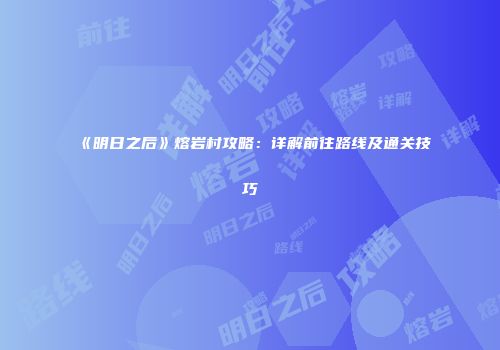 《明日之后》熔岩村攻略：详解前往路线及通关技巧