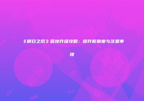《明日之后》营地升级攻略：提升繁荣度与注意事项