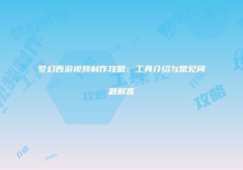 梦幻西游视频制作攻略：工具介绍与常见问题解答