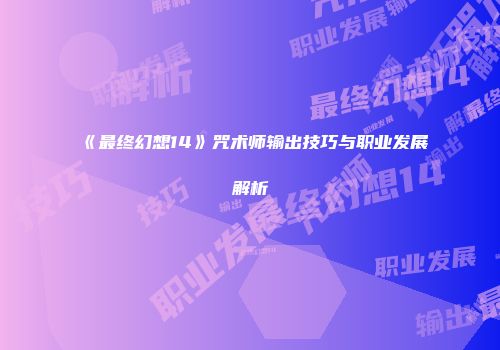 《最终幻想14》咒术师输出技巧与职业发展解析