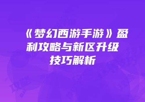 《梦幻西游手游》盈利攻略与新区升级技巧解析