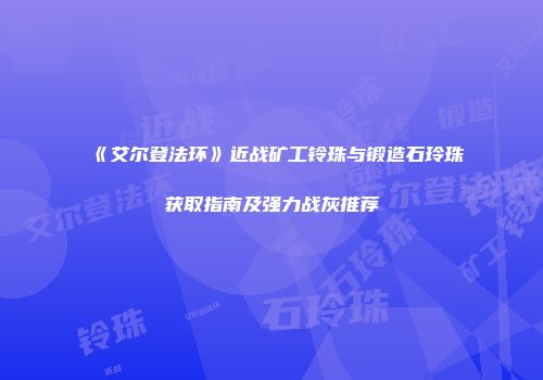 《艾尔登法环》近战矿工铃珠与锻造石玲珠获取指南及强力战灰推荐