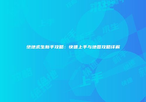 绝地求生新手攻略：快速上手与地图攻略详解