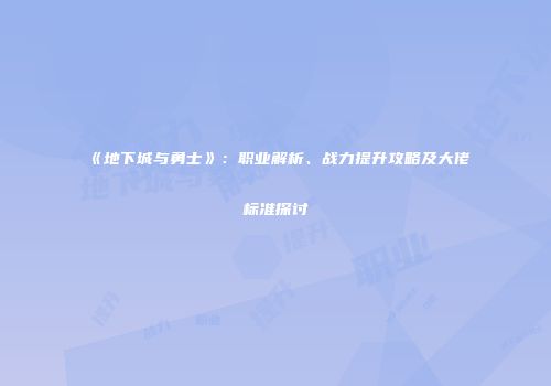 《地下城与勇士》：职业解析、战力提升攻略及大佬标准探讨