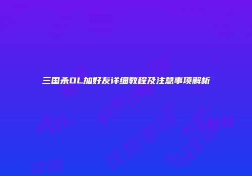 三国杀OL加好友详细教程及注意事项解析