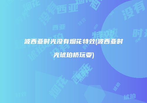 波西亚时光没有烟花特效(波西亚时光琥珀桥玩耍)