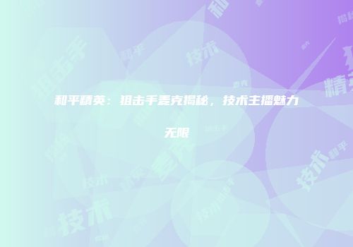和平精英：狙击手麦克揭秘，技术主播魅力无限