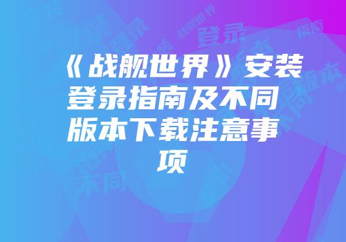 《战舰世界》安装登录指南及不同版本下载注意事项