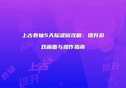 上古卷轴5天际滤镜攻略：提升游戏画面与操作指南