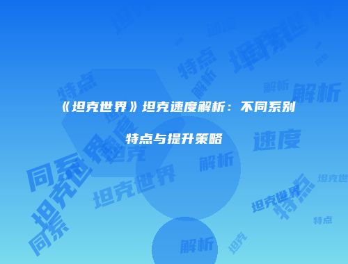 《坦克世界》坦克速度解析：不同系别特点与提升策略