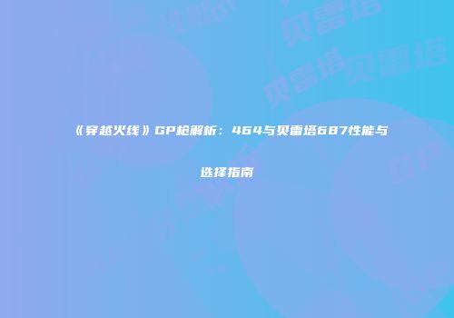 《穿越火线》GP枪解析：464与贝雷塔687性能与选择指南